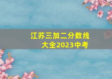 江苏三加二分数线大全2023中考