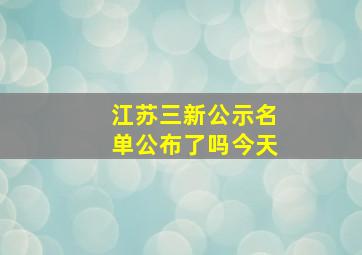 江苏三新公示名单公布了吗今天