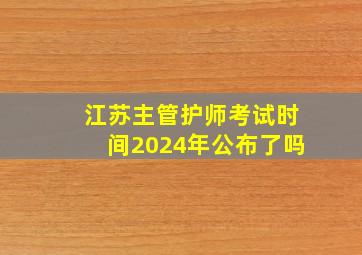 江苏主管护师考试时间2024年公布了吗