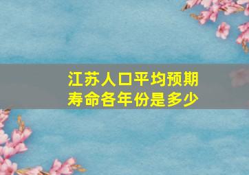 江苏人口平均预期寿命各年份是多少