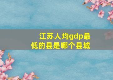 江苏人均gdp最低的县是哪个县城