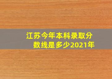 江苏今年本科录取分数线是多少2021年