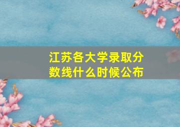 江苏各大学录取分数线什么时候公布