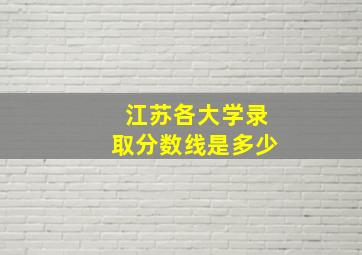 江苏各大学录取分数线是多少