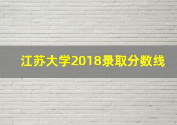 江苏大学2018录取分数线