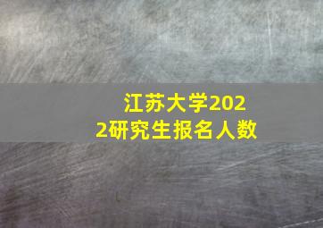 江苏大学2022研究生报名人数