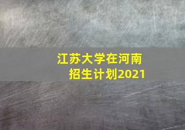 江苏大学在河南招生计划2021