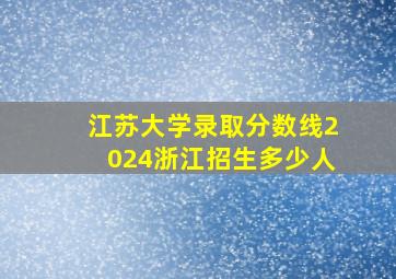 江苏大学录取分数线2024浙江招生多少人