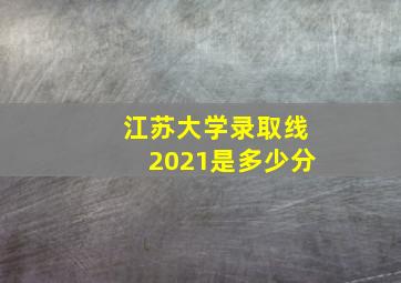 江苏大学录取线2021是多少分