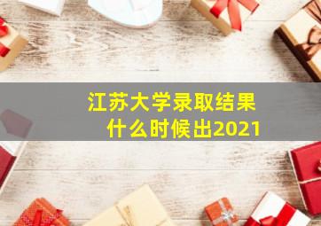 江苏大学录取结果什么时候出2021