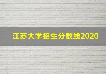 江苏大学招生分数线2020