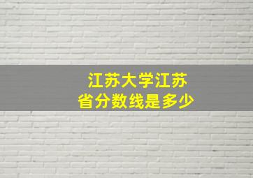 江苏大学江苏省分数线是多少