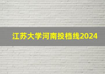 江苏大学河南投档线2024