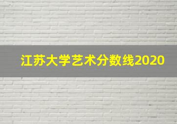 江苏大学艺术分数线2020