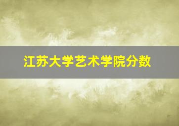 江苏大学艺术学院分数