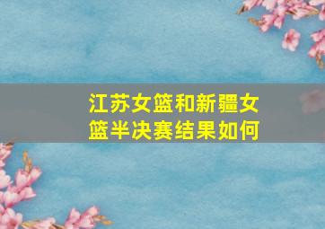 江苏女篮和新疆女篮半决赛结果如何