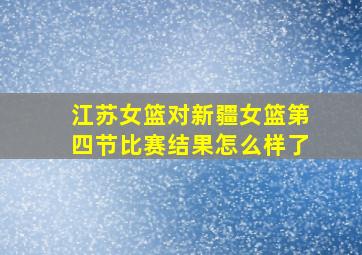 江苏女篮对新疆女篮第四节比赛结果怎么样了