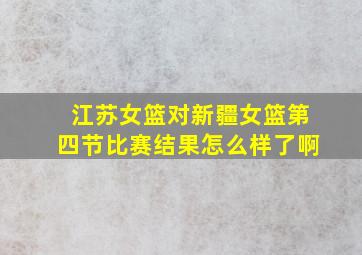 江苏女篮对新疆女篮第四节比赛结果怎么样了啊