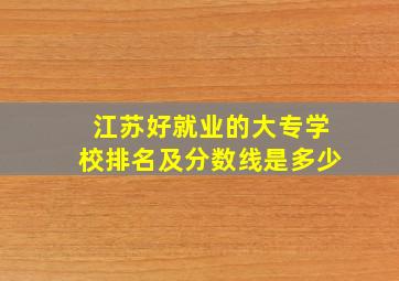 江苏好就业的大专学校排名及分数线是多少