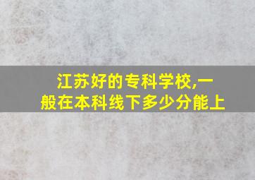 江苏好的专科学校,一般在本科线下多少分能上