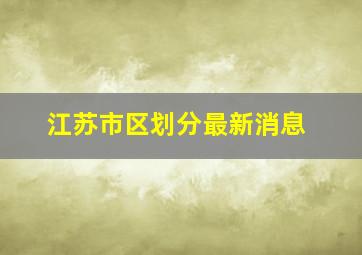 江苏市区划分最新消息