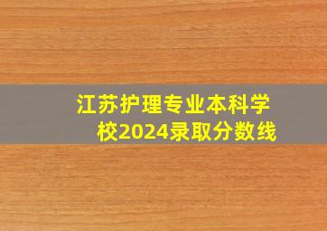 江苏护理专业本科学校2024录取分数线