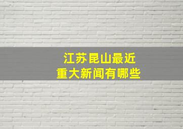 江苏昆山最近重大新闻有哪些