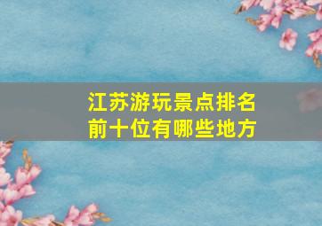 江苏游玩景点排名前十位有哪些地方