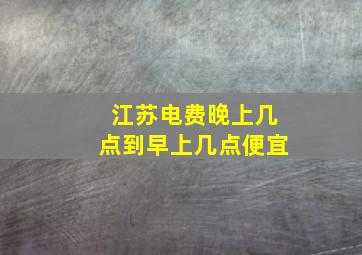 江苏电费晚上几点到早上几点便宜