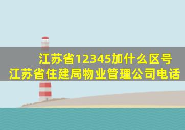 江苏省12345加什么区号江苏省住建局物业管理公司电话