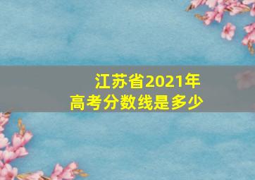 江苏省2021年高考分数线是多少