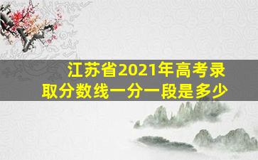 江苏省2021年高考录取分数线一分一段是多少