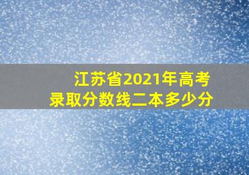 江苏省2021年高考录取分数线二本多少分