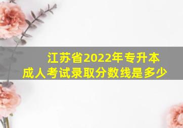 江苏省2022年专升本成人考试录取分数线是多少