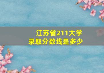 江苏省211大学录取分数线是多少