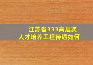 江苏省333高层次人才培养工程待遇如何