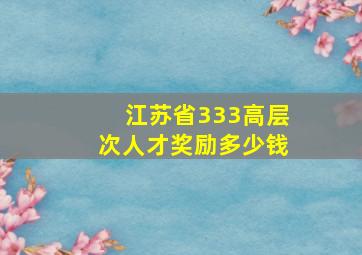 江苏省333高层次人才奖励多少钱