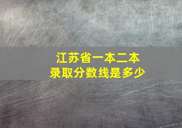 江苏省一本二本录取分数线是多少