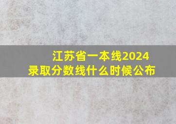 江苏省一本线2024录取分数线什么时候公布