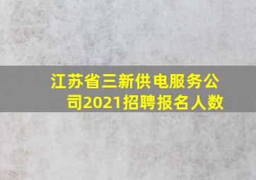 江苏省三新供电服务公司2021招聘报名人数