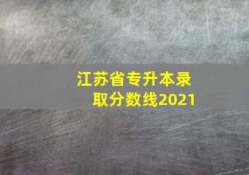 江苏省专升本录取分数线2021