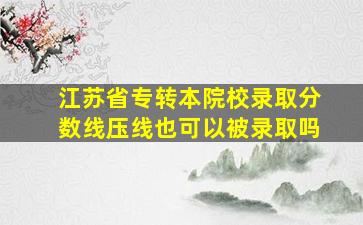 江苏省专转本院校录取分数线压线也可以被录取吗