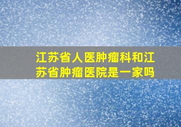 江苏省人医肿瘤科和江苏省肿瘤医院是一家吗