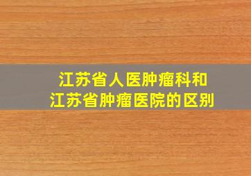 江苏省人医肿瘤科和江苏省肿瘤医院的区别