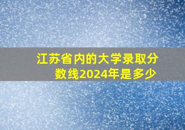 江苏省内的大学录取分数线2024年是多少