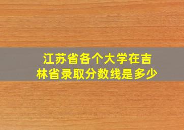 江苏省各个大学在吉林省录取分数线是多少