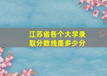 江苏省各个大学录取分数线是多少分