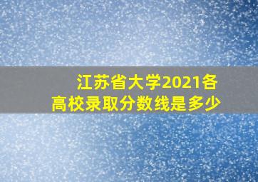 江苏省大学2021各高校录取分数线是多少