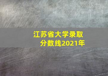 江苏省大学录取分数线2021年