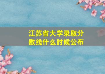 江苏省大学录取分数线什么时候公布